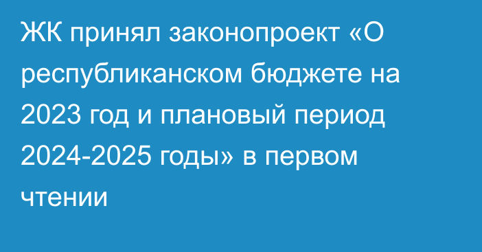 ЖК принял законопроект «О республиканском бюджете на 2023 год и плановый период 2024-2025 годы» в первом чтении