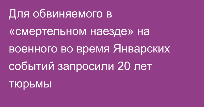 Для обвиняемого в «смертельном наезде» на военного во время Январских событий запросили 20 лет тюрьмы