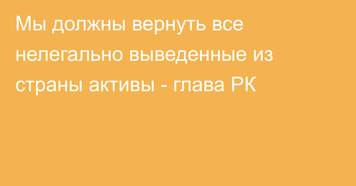 Мы должны вернуть все нелегально выведенные из страны активы - глава РК