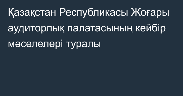 Қазақстан Республикасы Жоғары аудиторлық  палатасының кейбір мәселелері туралы