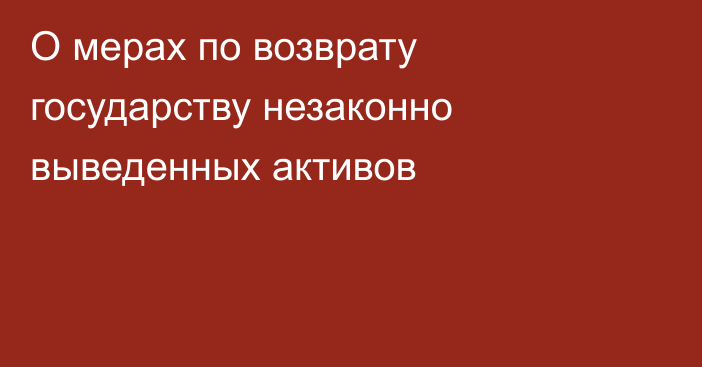 О мерах по возврату государству незаконно выведенных активов