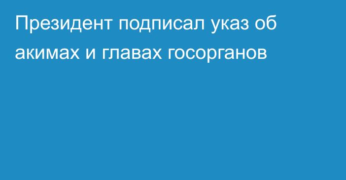 Президент подписал указ об акимах и главах госорганов