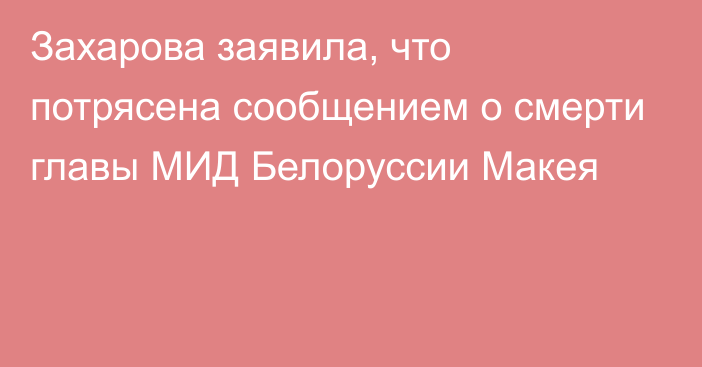 Захарова заявила, что потрясена сообщением о смерти главы МИД Белоруссии Макея