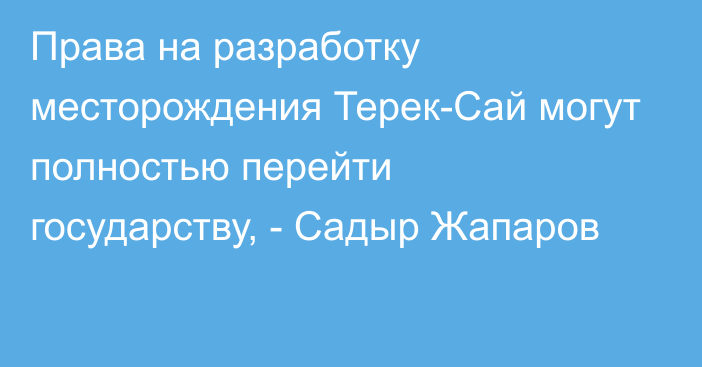 Права на разработку месторождения Терек-Сай могут полностью перейти государству, - Садыр Жапаров