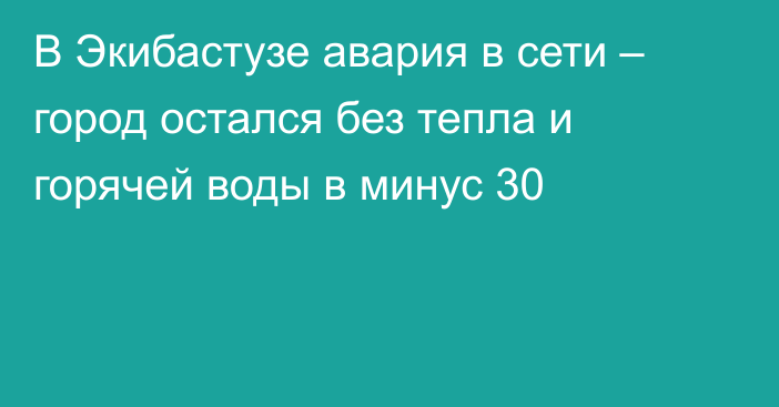 В Экибастузе авария в сети – город остался без тепла и горячей воды в минус 30