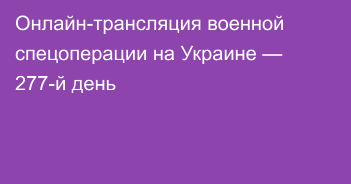 Онлайн-трансляция военной спецоперации на Украине — 277-й день