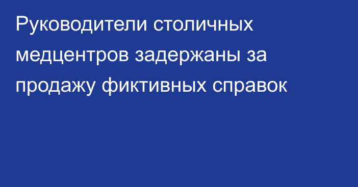 Руководители столичных медцентров задержаны за продажу фиктивных справок