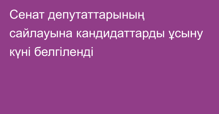 Сенат депутаттарының сайлауына кандидаттарды ұсыну күні белгіленді