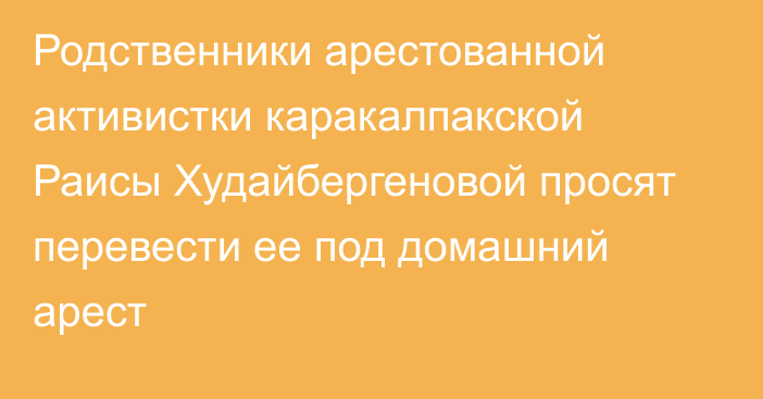 Родственники арестованной активистки каракалпакской 
Раисы Худайбергеновой просят перевести ее под домашний арест