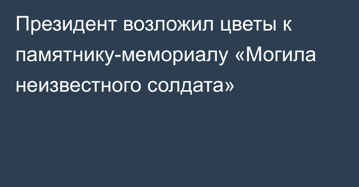 Президент возложил цветы к памятнику-мемориалу «Могила неизвестного солдата»