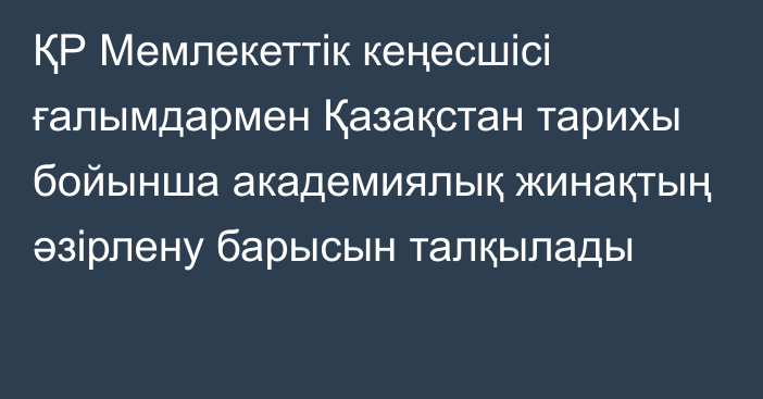 ҚР Мемлекеттік кеңесшісі ғалымдармен Қазақстан тарихы бойынша академиялық жинақтың әзірлену барысын талқылады