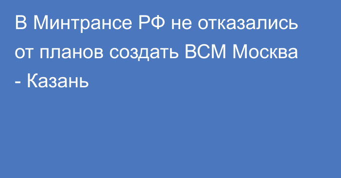 В Минтрансе РФ не отказались от планов создать ВСМ Москва - Казань