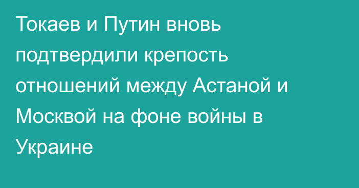 Токаев и Путин вновь подтвердили крепость отношений между Астаной и Москвой на фоне войны в Украине