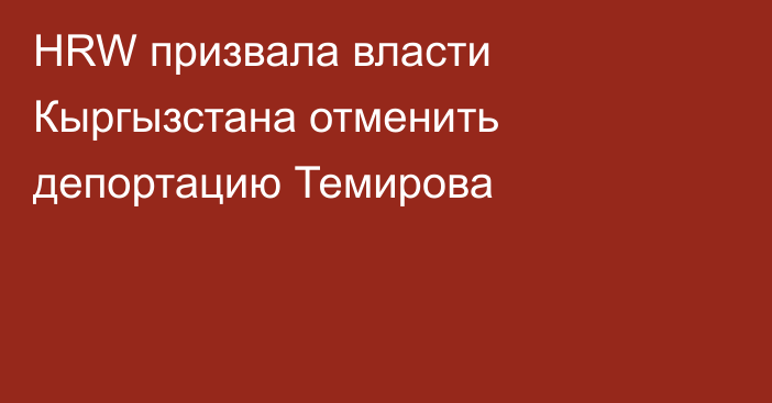 HRW призвала власти Кыргызстана отменить депортацию Темирова