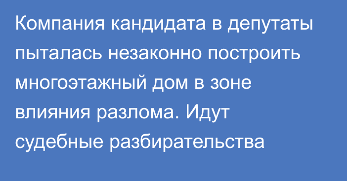 Компания кандидата в депутаты пыталась незаконно построить многоэтажный дом в зоне влияния разлома. Идут судебные разбирательства