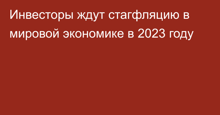 Инвесторы ждут стагфляцию в мировой экономике в 2023 году