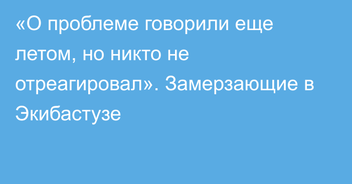 «О проблеме говорили еще летом, но никто не отреагировал». Замерзающие в Экибастузе