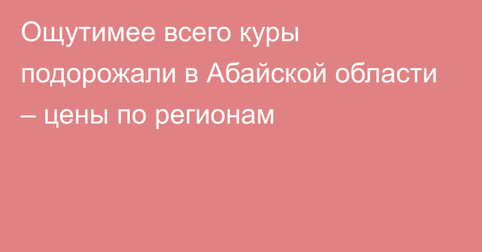 Ощутимее всего куры подорожали в Абайской области – цены по регионам