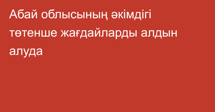 Абай облысының әкімдігі төтенше жағдайларды алдын алуда