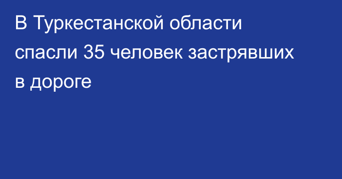 В Туркестанской области спасли 35 человек застрявших в дороге