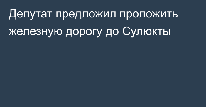 Депутат предложил проложить железную дорогу до Сулюкты