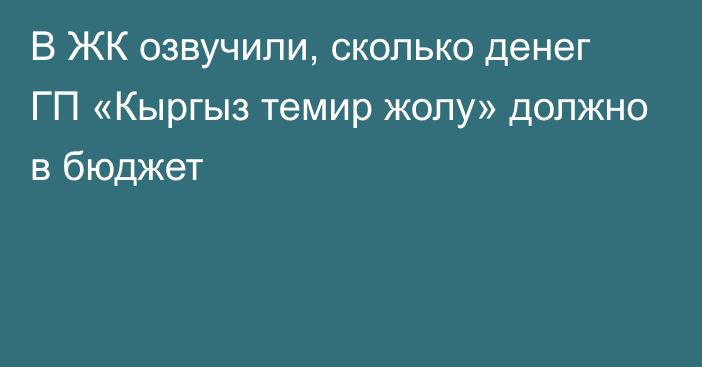 В ЖК озвучили, сколько денег ГП «Кыргыз темир жолу» должно в бюджет