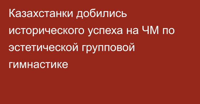 Казахстанки добились исторического успеха на ЧМ по эстетической групповой гимнастике