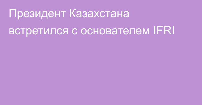 Президент Казахстана встретился  с основателем IFRI