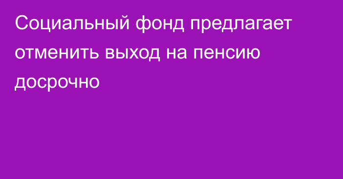 Социальный фонд предлагает отменить выход на пенсию досрочно