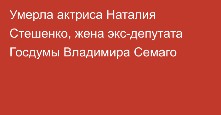 Умерла актриса Наталия Стешенко, жена экс-депутата Госдумы Владимира Семаго