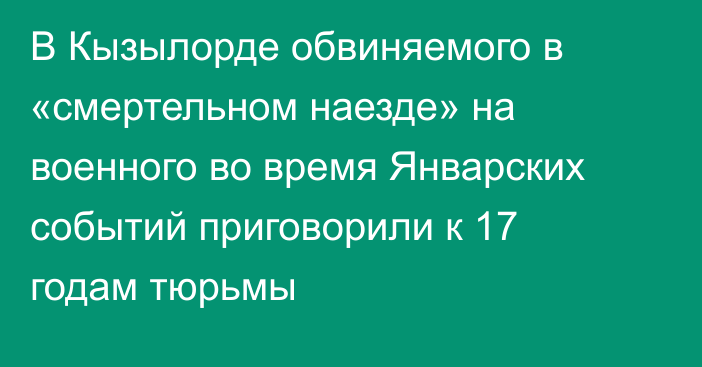 В Кызылорде обвиняемого в «смертельном наезде» на военного во время Январских событий приговорили к 17 годам тюрьмы