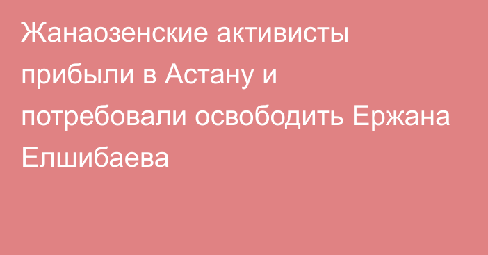 Жанаозенские активисты прибыли в Астану и потребовали освободить Ержана Елшибаева