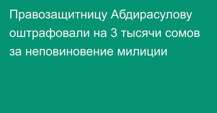 Правозащитницу Абдирасулову оштрафовали на 3 тысячи сомов за неповиновение милиции