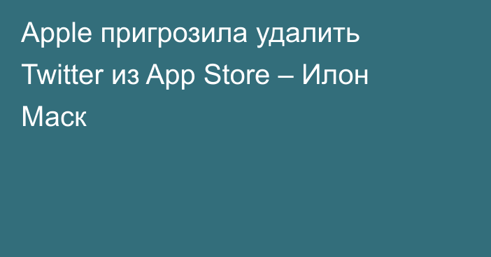 Apple пригрозила удалить Twitter из App Store – Илон Маск