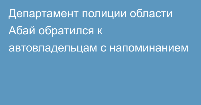 Департамент полиции области Абай обратился к автовладельцам с напоминанием