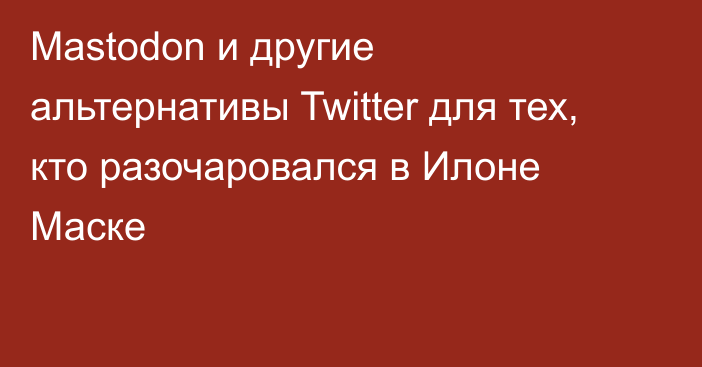 Mastodon и другие альтернативы Twitter для тех, кто разочаровался в Илоне Маске