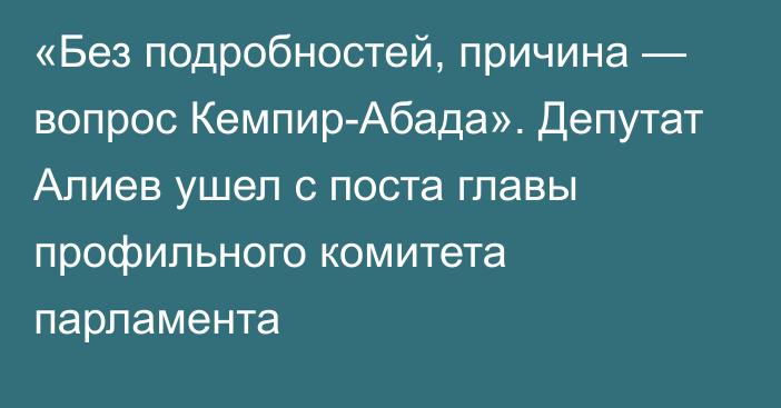 «Без подробностей, причина — вопрос Кемпир-Абада». Депутат Алиев ушел с поста главы профильного комитета парламента