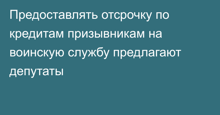 Предоставлять отсрочку по кредитам призывникам на воинскую службу предлагают депутаты