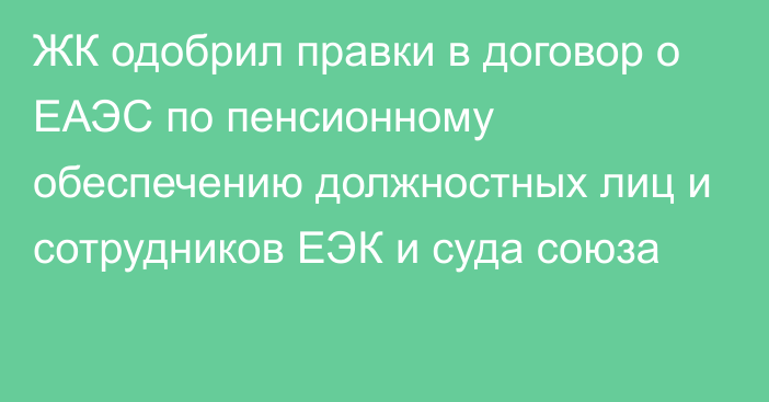 ЖК одобрил правки в договор о ЕАЭС по пенсионному обеспечению должностных лиц и сотрудников ЕЭК и суда союза