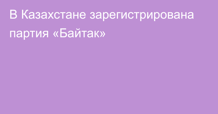 В Казахстане зарегистрирована партия «Байтак»