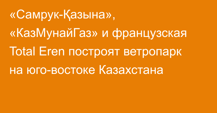 «Самрук-Қазына», «КазМунайГаз» и французская Total Eren построят ветропарк на юго-востоке Казахстана