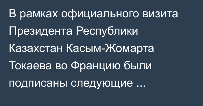 В рамках официального визита Президента Республики Казахстан Касым-Жомарта Токаева во Францию были подписаны следующие документы: