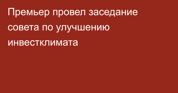 Премьер провел заседание совета по улучшению инвестклимата