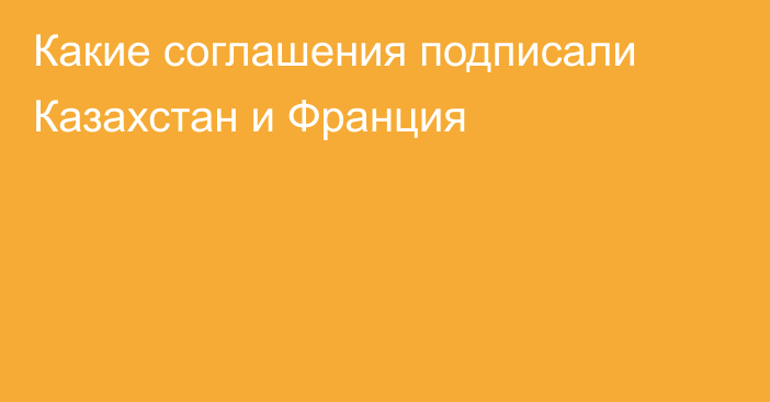 Какие соглашения подписали Казахстан и Франция