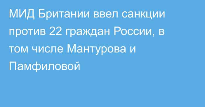 МИД Британии ввел санкции против 22 граждан России, в том числе Мантурова и Памфиловой