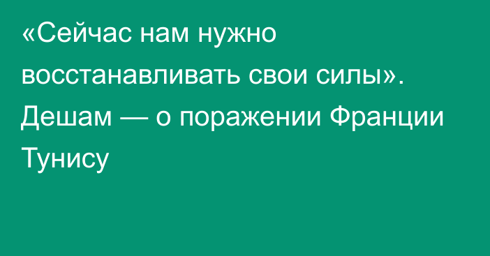 «Сейчас нам нужно восстанавливать свои силы». Дешам — о поражении Франции Тунису