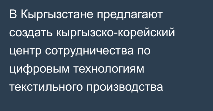 В Кыргызстане предлагают создать кыргызско-корейский центр сотрудничества по цифровым технологиям текстильного производства