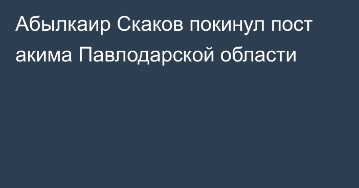 Абылкаир Скаков покинул пост акима Павлодарской области