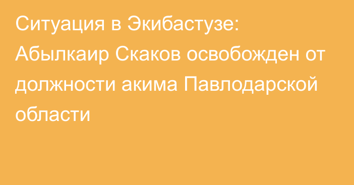 Ситуация в Экибастузе: Абылкаир Скаков освобожден от должности акима Павлодарской области