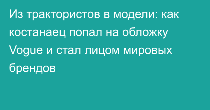 Из трактористов в модели: как костанаец попал на обложку Vogue и стал лицом мировых брендов